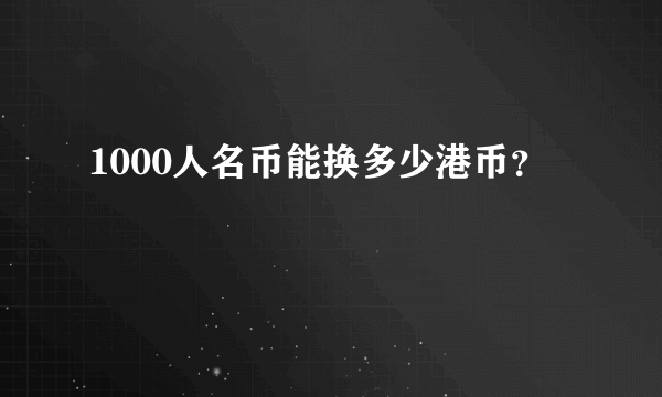 1000人名币能换多少港币？