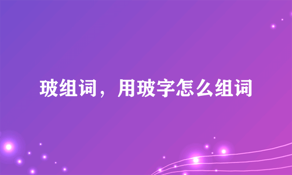 玻组词，用玻字怎么组词