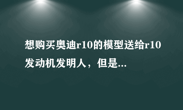 想购买奥迪r10的模型送给r10发动机发明人，但是有spark，迷你切，ixo等等牌子，想问哪家好