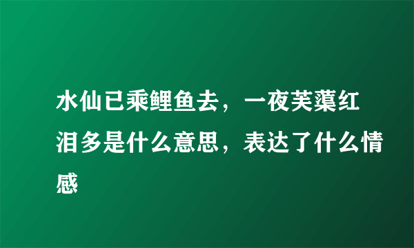 水仙已乘鲤鱼去，一夜芙蕖红泪多是什么意思，表达了什么情感