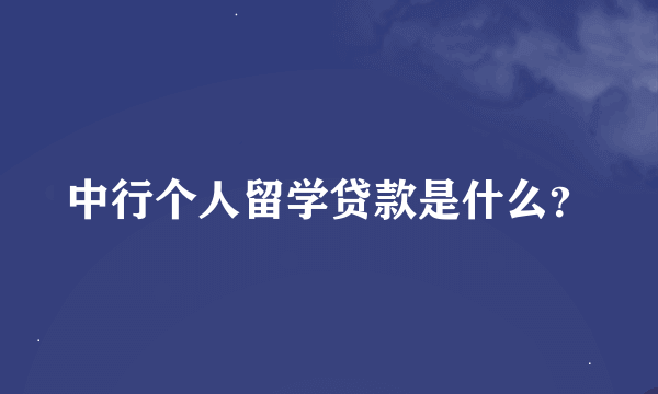 中行个人留学贷款是什么？