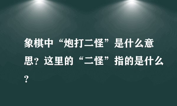 象棋中“炮打二怪”是什么意思？这里的“二怪”指的是什么？