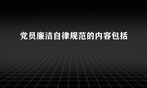 党员廉洁自律规范的内容包括