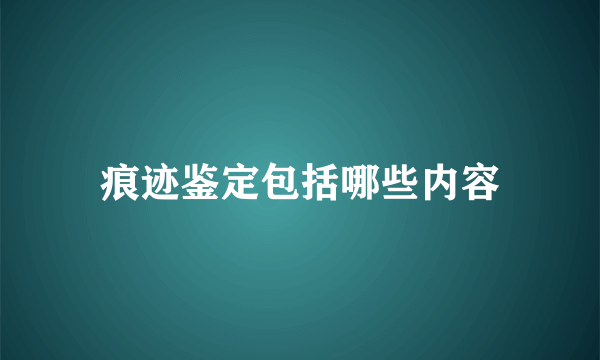 痕迹鉴定包括哪些内容