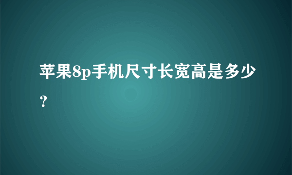 苹果8p手机尺寸长宽高是多少？