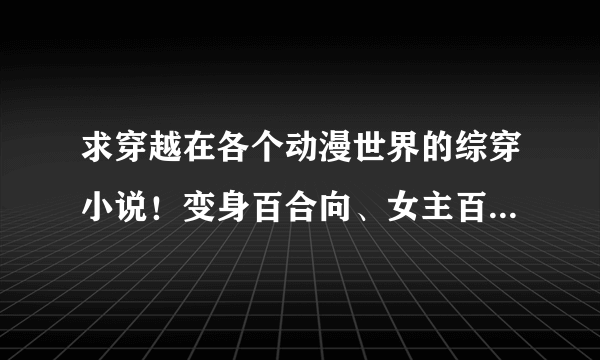 求穿越在各个动漫世界的综穿小说！变身百合向、女主百合向或男主后宫