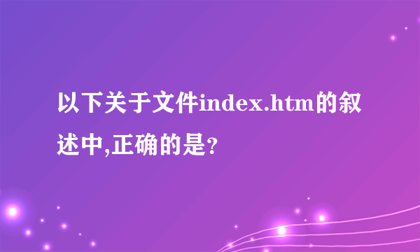 以下关于文件index.htm的叙述中,正确的是？