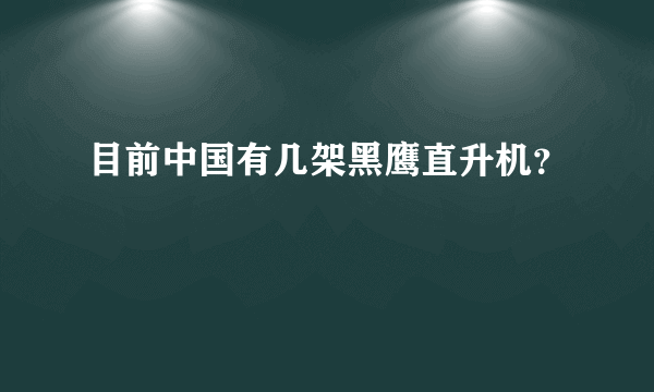 目前中国有几架黑鹰直升机？