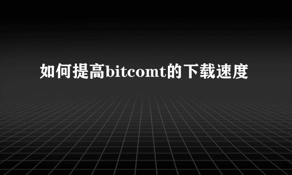 如何提高bitcomt的下载速度