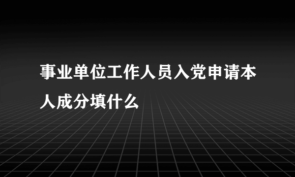 事业单位工作人员入党申请本人成分填什么