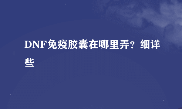 DNF免疫胶囊在哪里弄？细详些