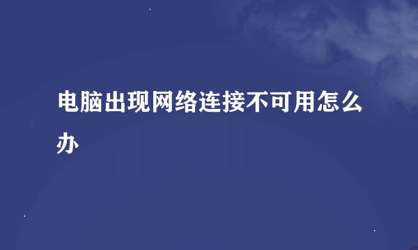 电脑出现网络连接不可用怎么办