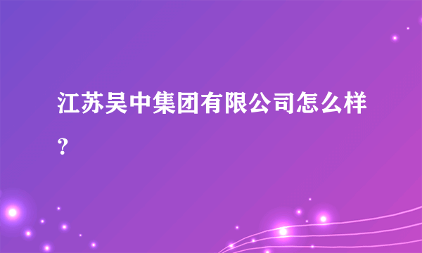 江苏吴中集团有限公司怎么样？