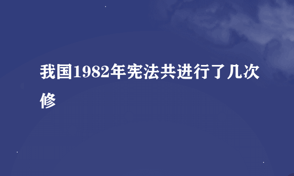 我国1982年宪法共进行了几次修