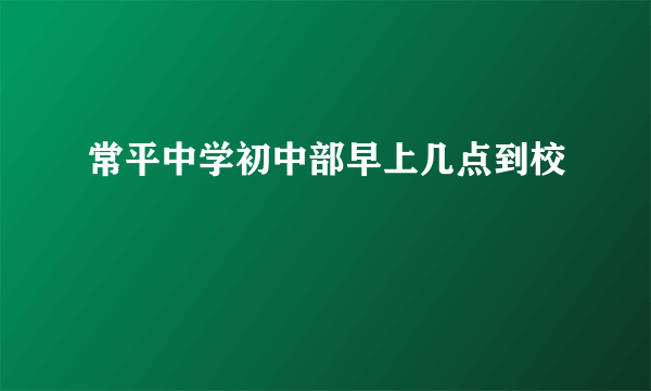 常平中学初中部早上几点到校