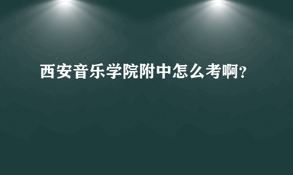 西安音乐学院附中怎么考啊？