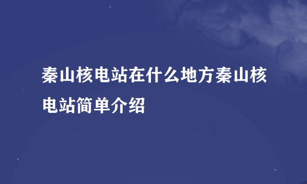 秦山核电站在什么地方秦山核电站简单介绍