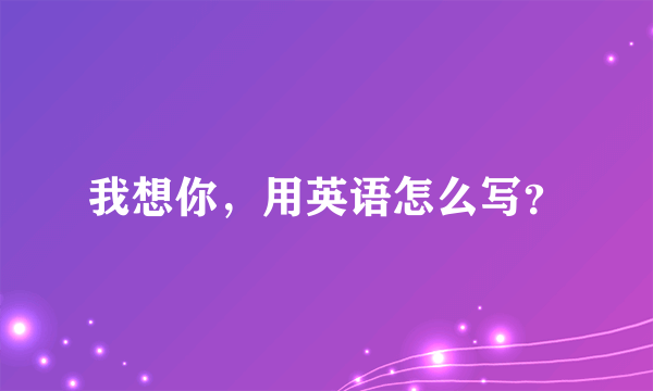 我想你，用英语怎么写？