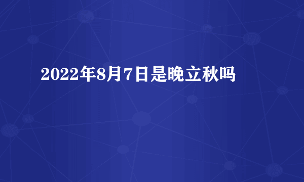 2022年8月7日是晚立秋吗