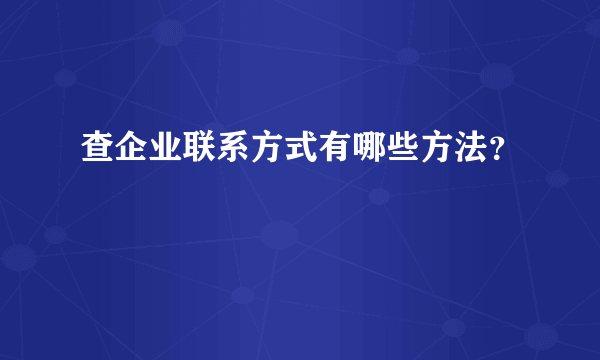 查企业联系方式有哪些方法？