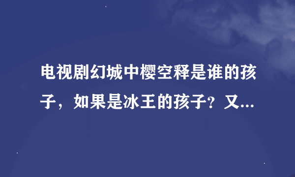 电视剧幻城中樱空释是谁的孩子，如果是冰王的孩子？又怎么能冲破火王的结界呢？求解答，