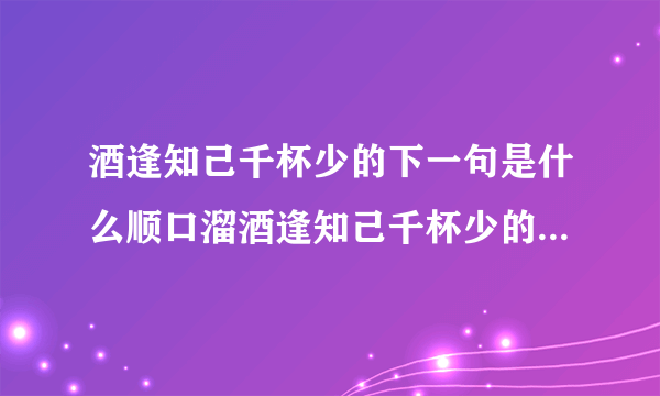 酒逢知己千杯少的下一句是什么顺口溜酒逢知己千杯少的下一句是什么句子