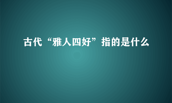 古代“雅人四好”指的是什么