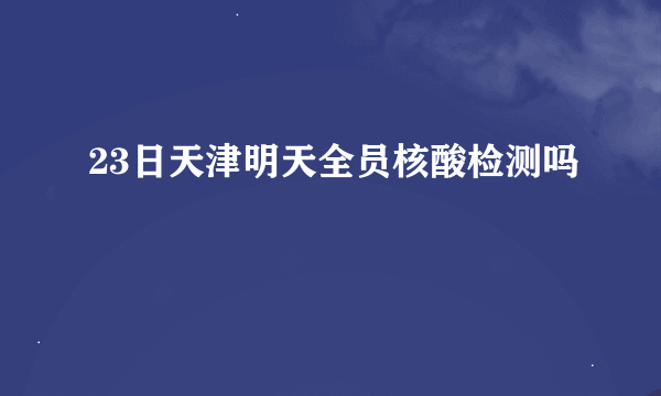 23日天津明天全员核酸检测吗