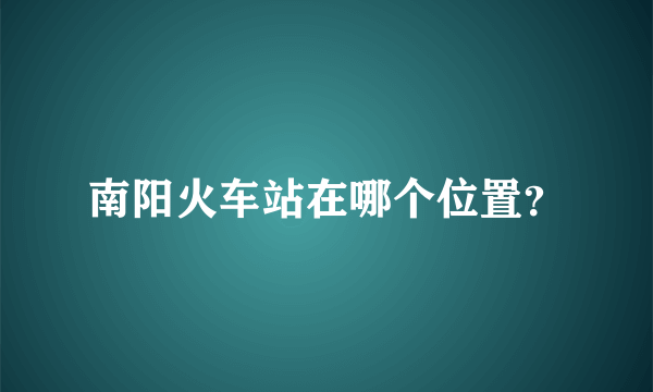 南阳火车站在哪个位置？