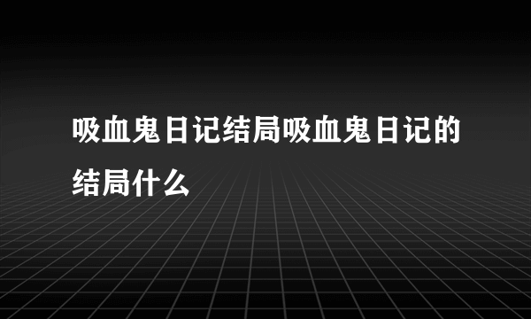 吸血鬼日记结局吸血鬼日记的结局什么