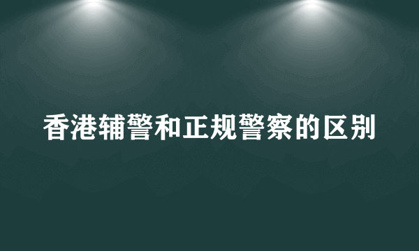 香港辅警和正规警察的区别