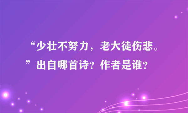 “少壮不努力，老大徒伤悲。”出自哪首诗？作者是谁？