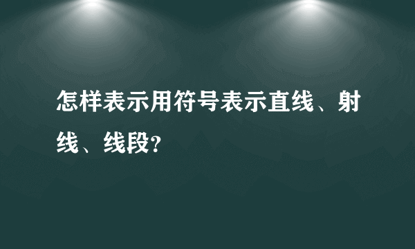 怎样表示用符号表示直线、射线、线段？