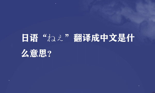 日语“ねぇ”翻译成中文是什么意思？