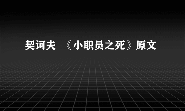 契诃夫  《小职员之死》原文