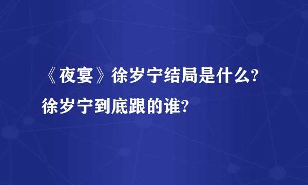 《夜宴》徐岁宁结局是什么?徐岁宁到底跟的谁?