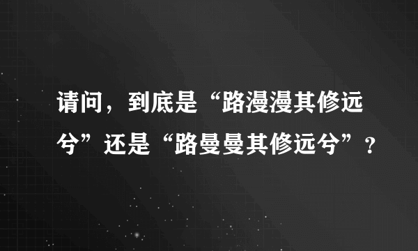 请问，到底是“路漫漫其修远兮”还是“路曼曼其修远兮”？