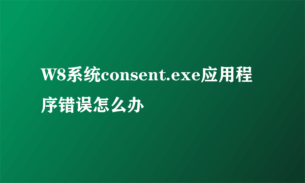 W8系统consent.exe应用程序错误怎么办