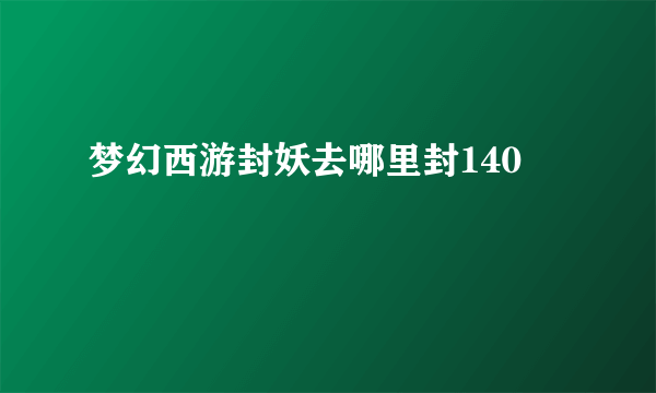 梦幻西游封妖去哪里封140