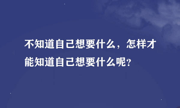 不知道自己想要什么，怎样才能知道自己想要什么呢？