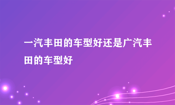 一汽丰田的车型好还是广汽丰田的车型好