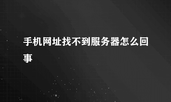 手机网址找不到服务器怎么回事