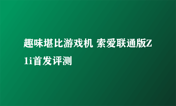 趣味堪比游戏机 索爱联通版Z1i首发评测