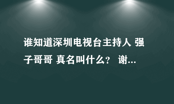 谁知道深圳电视台主持人 强子哥哥 真名叫什么？ 谢谢各位了。