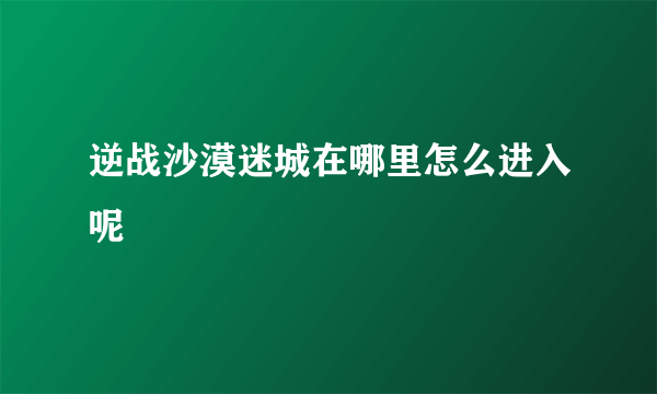 逆战沙漠迷城在哪里怎么进入呢