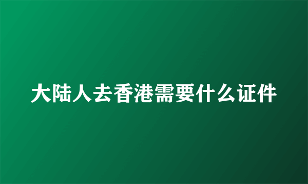 大陆人去香港需要什么证件