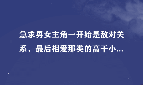 急求男女主角一开始是敌对关系，最后相爱那类的高干小说，或者类似亲密敌人那样的。！！急求！！急求哦！