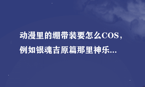 动漫里的绷带装要怎么COS，例如银魂吉原篇那里神乐穿的浴衣里面就是绷带，要怎么弄？