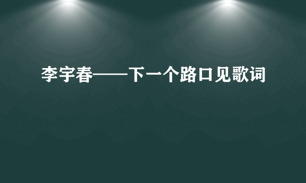 李宇春——下一个路口见歌词