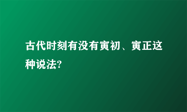 古代时刻有没有寅初、寅正这种说法?